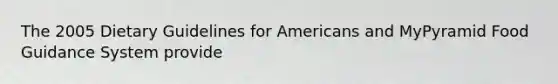 The 2005 Dietary Guidelines for Americans and MyPyramid Food Guidance System provide