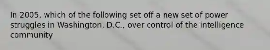 In 2005, which of the following set off a new set of power struggles in Washington, D.C., over control of the intelligence community