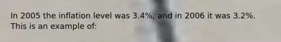 In 2005 the inflation level was 3.4%, and in 2006 it was 3.2%. This is an example of: