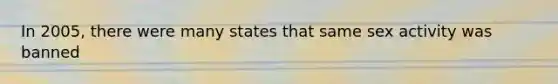 In 2005, there were many states that same sex activity was banned