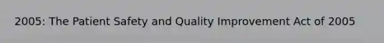 2005: The Patient Safety and Quality Improvement Act of 2005