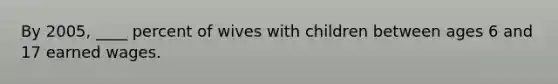 By 2005, ____ percent of wives with children between ages 6 and 17 earned wages.