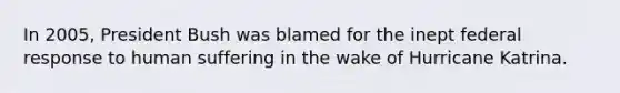 In 2005, President Bush was blamed for the inept federal response to human suffering in the wake of Hurricane Katrina.