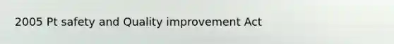 2005 Pt safety and Quality improvement Act