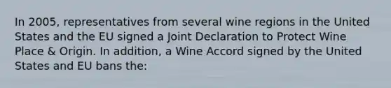 In 2005, representatives from several wine regions in the United States and the EU signed a Joint Declaration to Protect Wine Place & Origin. In addition, a Wine Accord signed by the United States and EU bans the: