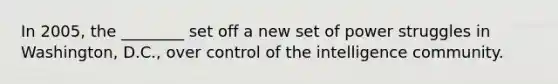 In 2005, the ________ set off a new set of power struggles in Washington, D.C., over control of the intelligence community.