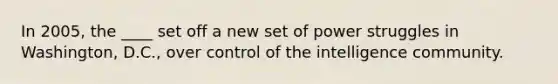 In 2005, the ____ set off a new set of power struggles in Washington, D.C., over control of the intelligence community.