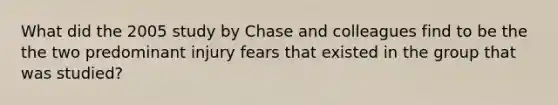 What did the 2005 study by Chase and colleagues find to be the the two predominant injury fears that existed in the group that was studied?