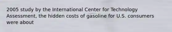 2005 study by the International Center for Technology Assessment, the hidden costs of gasoline for U.S. consumers were about