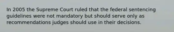 In 2005 the Supreme Court ruled that the federal sentencing guidelines were not mandatory but should serve only as recommendations judges should use in their decisions.​