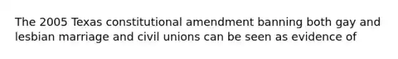 The 2005 Texas constitutional amendment banning both gay and lesbian marriage and civil unions can be seen as evidence of