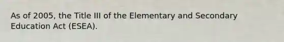 As of 2005, the Title III of the Elementary and Secondary Education Act (ESEA).