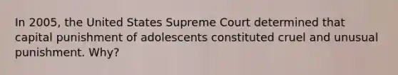 In 2005, the United States Supreme Court determined that capital punishment of adolescents constituted cruel and unusual punishment. Why?