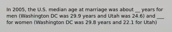 In 2005, the U.S. median age at marriage was about __ years for men (Washington DC was 29.9 years and Utah was 24.6) and ___ for women (Washington DC was 29.8 years and 22.1 for Utah)