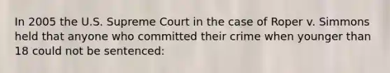 In 2005 the U.S. Supreme Court in the case of Roper v. Simmons held that anyone who committed their crime when younger than 18 could not be sentenced: