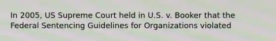 In 2005, US Supreme Court held in U.S. v. Booker that the Federal Sentencing Guidelines for Organizations violated