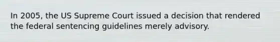 In 2005, the US Supreme Court issued a decision that rendered the federal sentencing guidelines merely advisory.