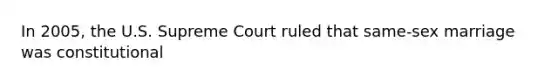 In 2005, the U.S. Supreme Court ruled that same-sex marriage was constitutional