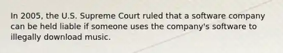 In 2005, the U.S. Supreme Court ruled that a software company can be held liable if someone uses the company's software to illegally download music.