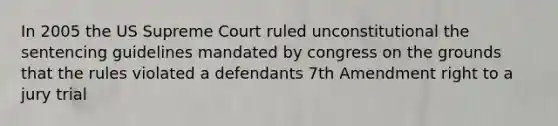 In 2005 the US Supreme Court ruled unconstitutional the sentencing guidelines mandated by congress on the grounds that the rules violated a defendants 7th Amendment right to a jury trial