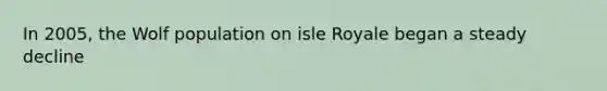 In 2005, the Wolf population on isle Royale began a steady decline