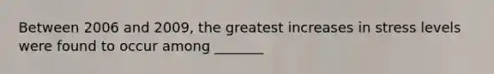 Between 2006 and 2009, the greatest increases in stress levels were found to occur among _______