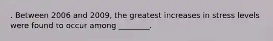 . Between 2006 and 2009, the greatest increases in stress levels were found to occur among ________.