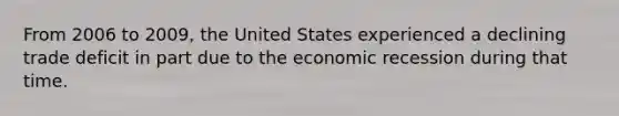 From 2006 to 2009, the United States experienced a declining trade deficit in part due to the economic recession during that time.