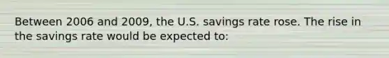 Between 2006 and 2009, the U.S. savings rate rose. The rise in the savings rate would be expected to: