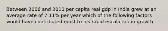 Between 2006 and 2010 per capita real gdp in India grew at an average rate of 7.11% per year which of the following factors would have contributed most to his rapid escalation in growth