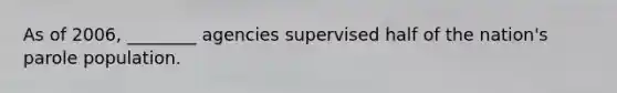 As of 2006, ________ agencies supervised half of the nation's parole population.