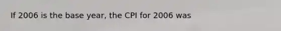 If 2006 is the base year, the CPI for 2006 was