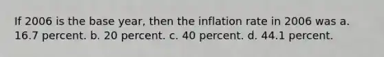 If 2006 is the base year, then the inflation rate in 2006 was a. 16.7 percent. b. 20 percent. c. 40 percent. d. 44.1 percent.