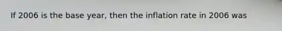 If 2006 is the base year, then the inflation rate in 2006 was