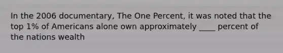 In the 2006 documentary, The One Percent, it was noted that the top 1% of Americans alone own approximately ____ percent of the nations wealth