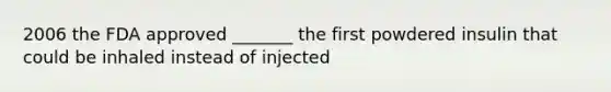 2006 the FDA approved _______ the first powdered insulin that could be inhaled instead of injected