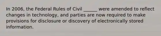 In 2006, the Federal Rules of Civil ______ were amended to reflect changes in technology, and parties are now required to make provisions for disclosure or discovery of electronically stored information.