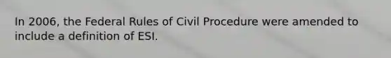 In 2006, the Federal Rules of Civil Procedure were amended to include a definition of ESI.