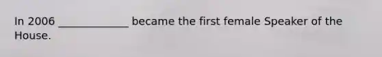 In 2006 _____________ became the first female Speaker of the House.
