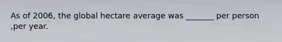 As of 2006, the global hectare average was _______ per person ,per year.