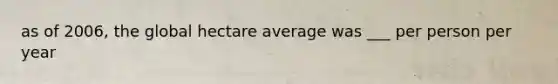 as of 2006, the global hectare average was ___ per person per year