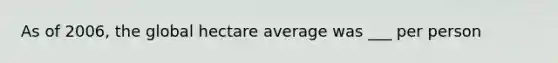 As of 2006, the global hectare average was ___ per person