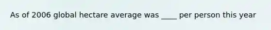 As of 2006 global hectare average was ____ per person this year