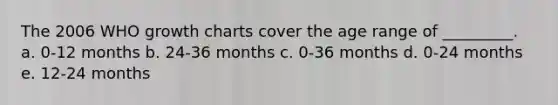 The 2006 WHO growth charts cover the age range of _________. a. 0-12 months b. 24-36 months c. 0-36 months d. 0-24 months e. 12-24 months