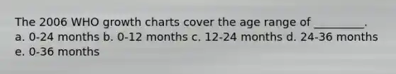 The 2006 WHO growth charts cover the age range of _________. a. 0-24 months b. 0-12 months c. 12-24 months d. 24-36 months e. 0-36 months