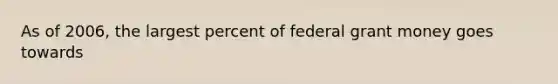 As of 2006, the largest percent of federal grant money goes towards