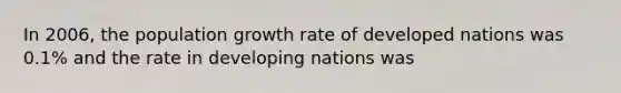 In 2006, the population growth rate of developed nations was 0.1% and the rate in developing nations was