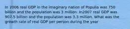 In 2006 real GDP in the imaginary nation of Populia was 750 billion and the population was 3 million. In2007 real GDP was 907.5 billion and the population was 3.3 million. What was the growth rate of real GDP per person during the year