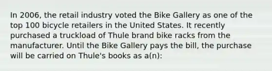 In 2006, the retail industry voted the Bike Gallery as one of the top 100 bicycle retailers in the United States. It recently purchased a truckload of Thule brand bike racks from the manufacturer. Until the Bike Gallery pays the bill, the purchase will be carried on Thule's books as a(n):