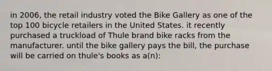 in 2006, the retail industry voted the Bike Gallery as one of the top 100 bicycle retailers in the United States. it recently purchased a truckload of Thule brand bike racks from the manufacturer. until the bike gallery pays the bill, the purchase will be carried on thule's books as a(n):